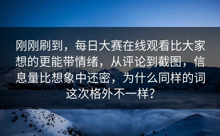 刚刚刷到，每日大赛在线观看比大家想的更能带情绪，从评论到截图，信息量比想象中还密，为什么同样的词这次格外不一样？
