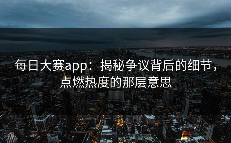 每日大赛app:揭秘争议背后的细节,点燃热度的那层意思 每日大赛app:揭秘争议背后的细节,点燃热度的那层意思