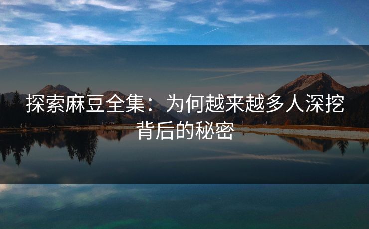 探索麻豆全集：为何越来越多人深挖背后的秘密