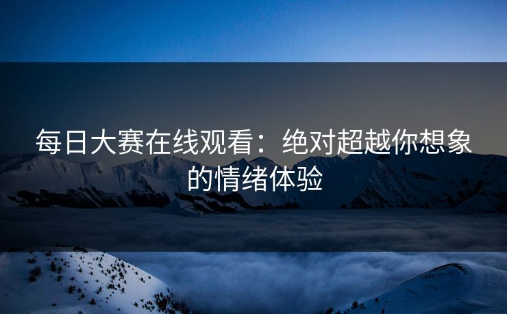 每日大赛在线观看：绝对超越你想象的情绪体验