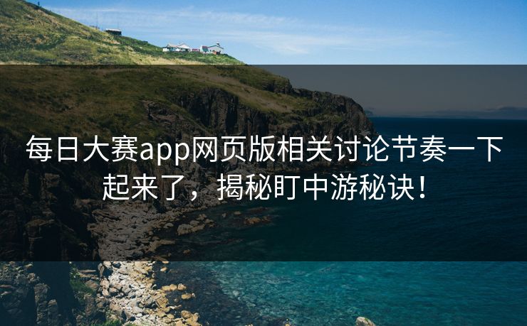 每日大赛app网页版相关讨论节奏一下起来了,揭秘盯中游秘诀! 每日大赛app网页版相关讨论节奏一下起来了,揭秘盯中游秘诀!
