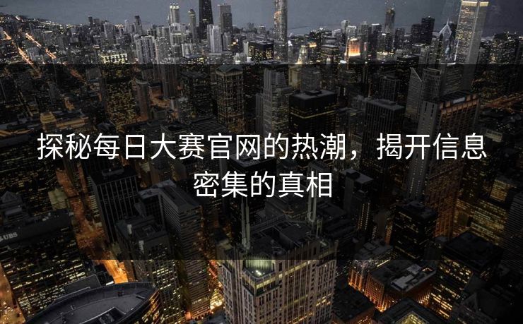探秘每日大赛官网的热潮，揭开信息密集的真相