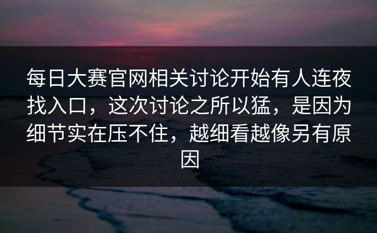每日大赛官网相关讨论开始有人连夜找入口，这次讨论之所以猛，是因为细节实在压不住，越细看越像另有原因