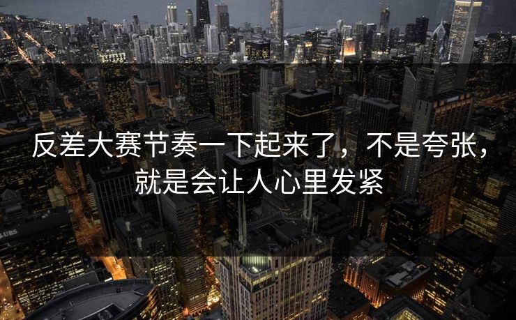 反差大赛节奏一下起来了，不是夸张，就是会让人心里发紧