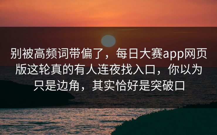 别被高频词带偏了，每日大赛app网页版这轮真的有人连夜找入口，你以为只是边角，其实恰好是突破口