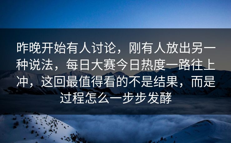 昨晚开始有人讨论，刚有人放出另一种说法，每日大赛今日热度一路往上冲，这回最值得看的不是结果，而是过程怎么一步步发酵