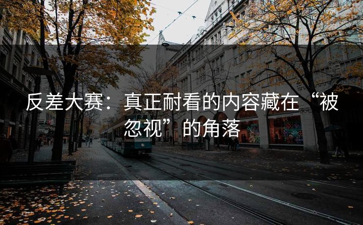 反差大赛：真正耐看的内容藏在“被忽视”的角落