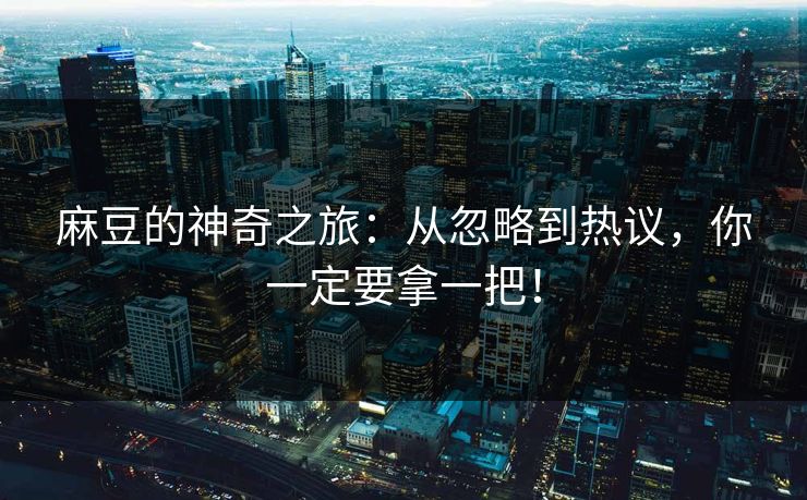 麻豆的神奇之旅：从忽略到热议，你一定要拿一把！