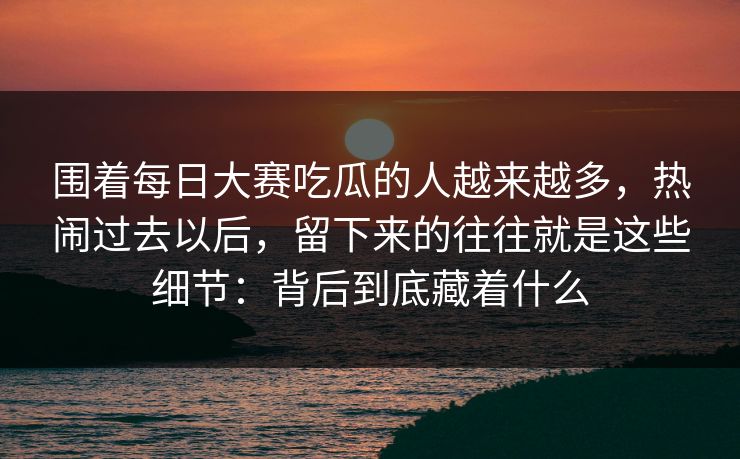 围着每日大赛吃瓜的人越来越多，热闹过去以后，留下来的往往就是这些细节：背后到底藏着什么