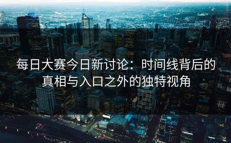 每日大赛今日新讨论：时间线背后的真相与入口之外的独特视角