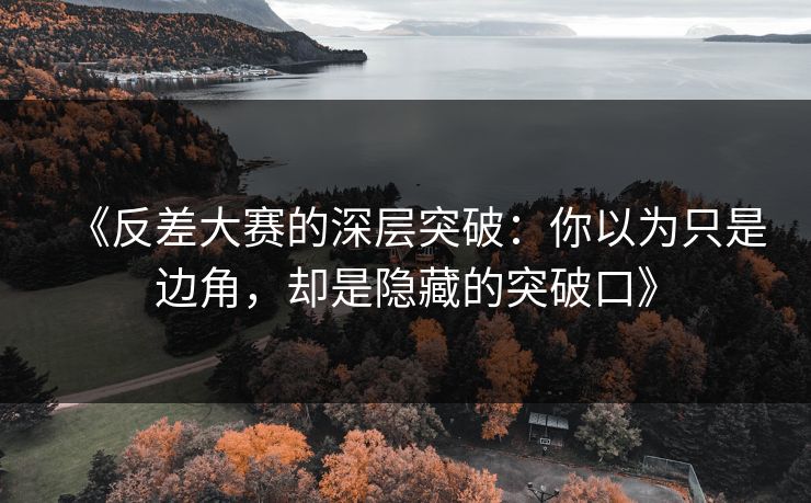 《反差大赛的深层突破：你以为只是边角，却是隐藏的突破口》