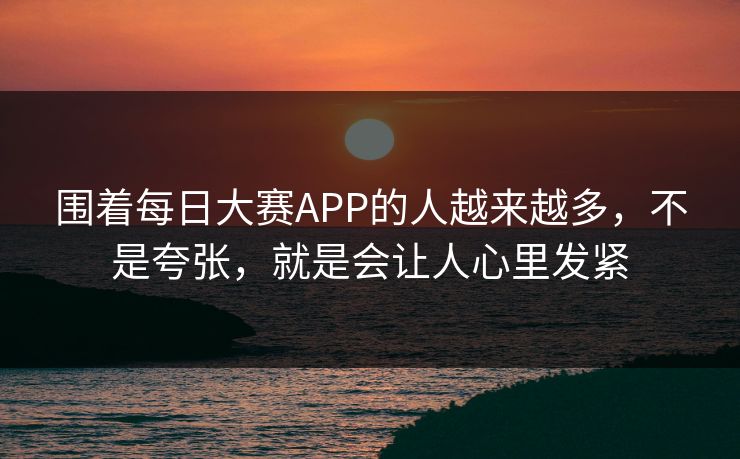 围着每日大赛APP的人越来越多，不是夸张，就是会让人心里发紧
