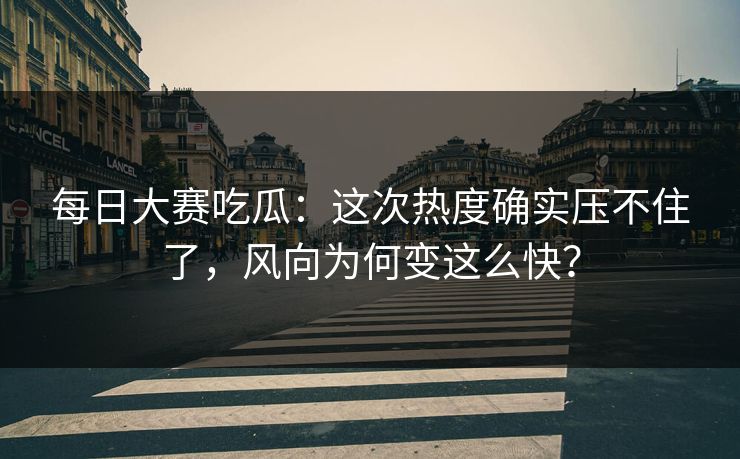 每日大赛吃瓜：这次热度确实压不住了，风向为何变这么快？