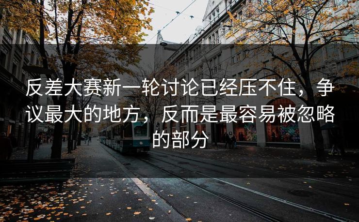 反差大赛新一轮讨论已经压不住，争议最大的地方，反而是最容易被忽略的部分