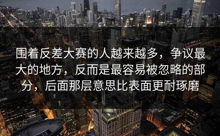 围着反差大赛的人越来越多，争议最大的地方，反而是最容易被忽略的部分，后面那层意思比表面更耐琢磨