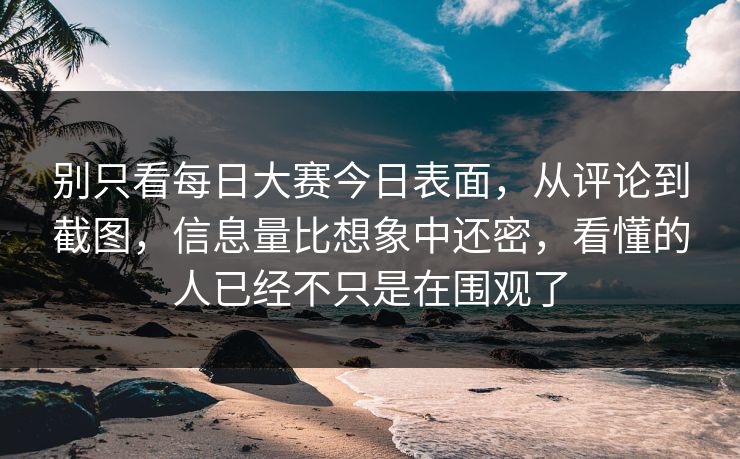 别只看每日大赛今日表面，从评论到截图，信息量比想象中还密，看懂的人已经不只是在围观了