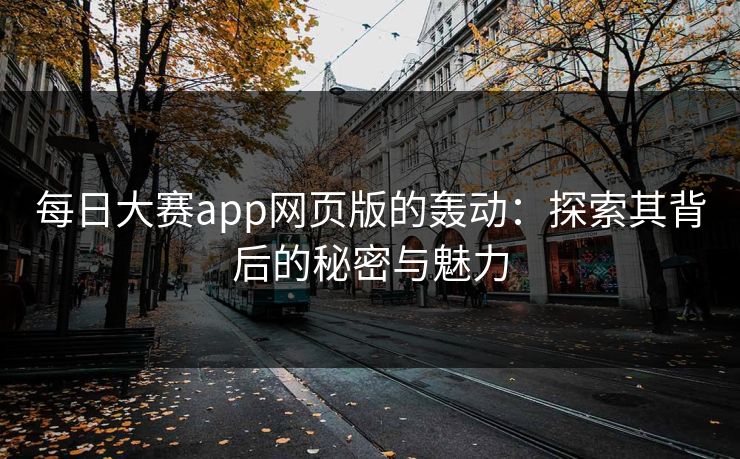 每日大赛app网页版的轰动：探索其背后的秘密与魅力