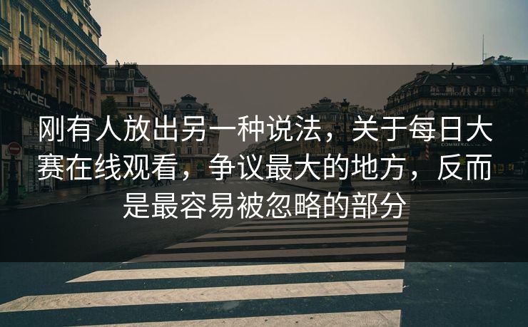 刚有人放出另一种说法，关于每日大赛在线观看，争议最大的地方，反而是最容易被忽略的部分