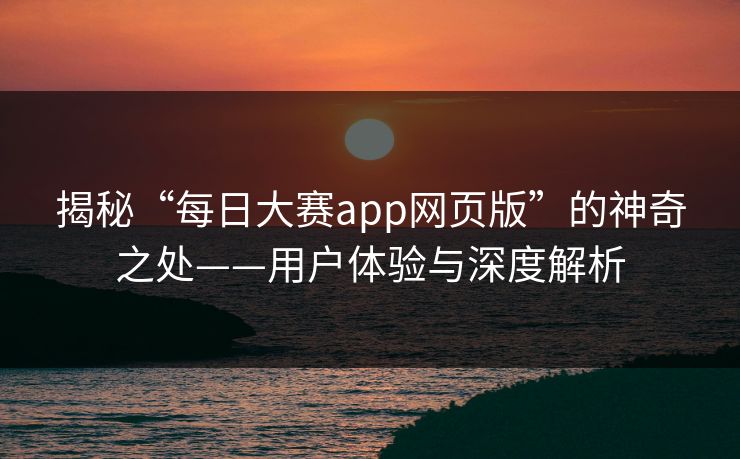 揭秘“每日大赛app网页版”的神奇之处——用户体验与深度解析