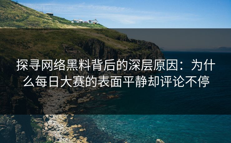 探寻网络黑料背后的深层原因：为什么每日大赛的表面平静却评论不停