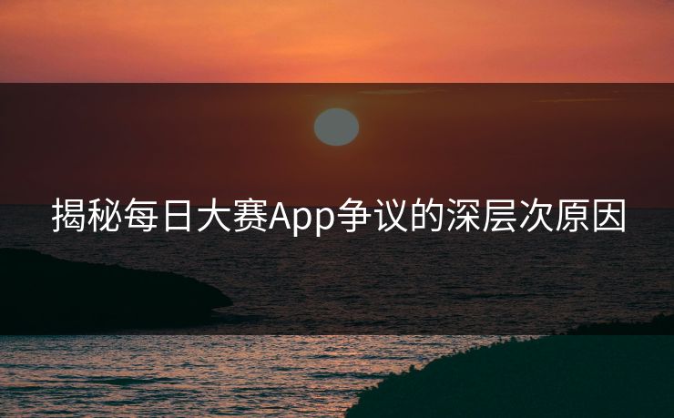 揭秘每日大赛App争议的深层次原因