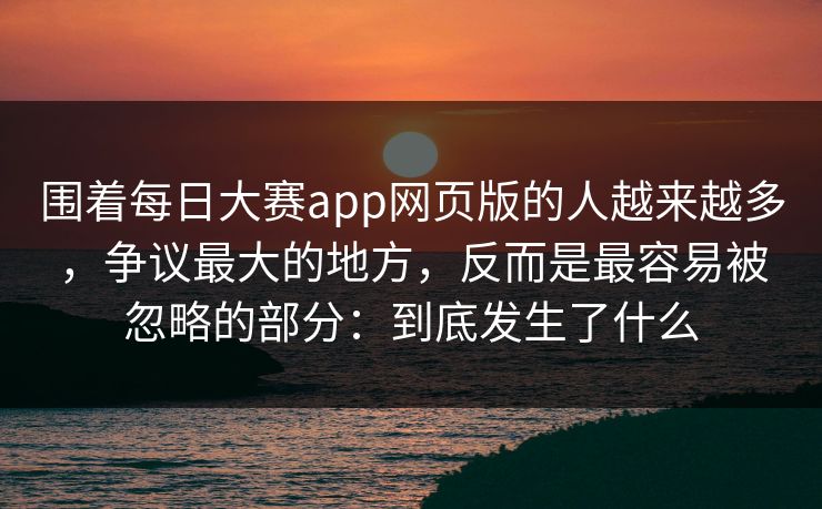 围着每日大赛app网页版的人越来越多，争议最大的地方，反而是最容易被忽略的部分：到底发生了什么
