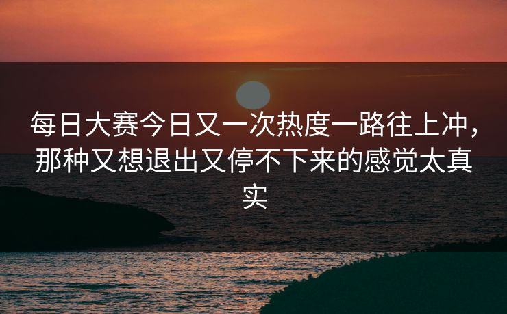 每日大赛今日又一次热度一路往上冲，那种又想退出又停不下来的感觉太真实