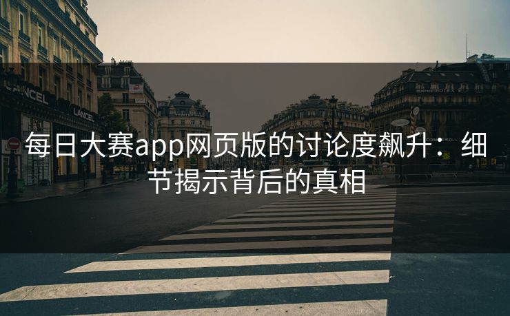 每日大赛app网页版的讨论度飙升：细节揭示背后的真相