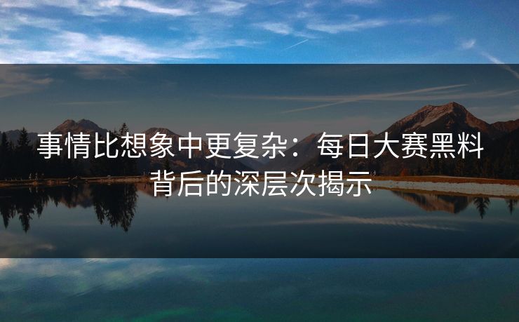 事情比想象中更复杂：每日大赛黑料背后的深层次揭示
