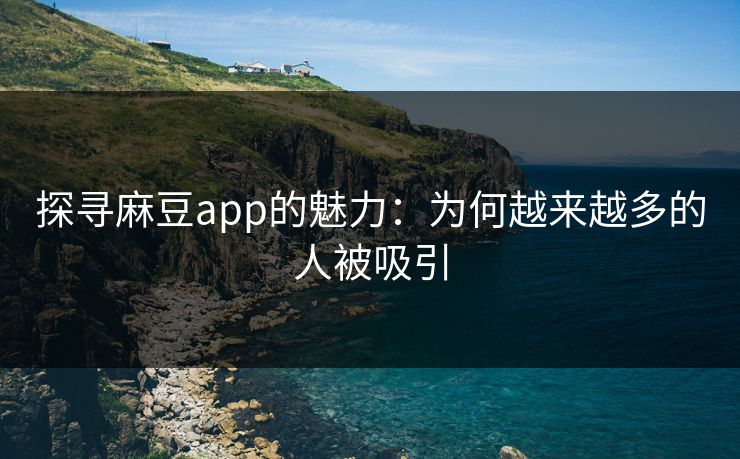 探寻麻豆app的魅力：为何越来越多的人被吸引