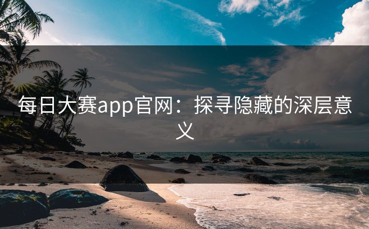 每日大赛app官网：探寻隐藏的深层意义