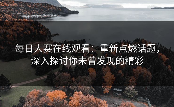 每日大赛在线观看：重新点燃话题，深入探讨你未曾发现的精彩