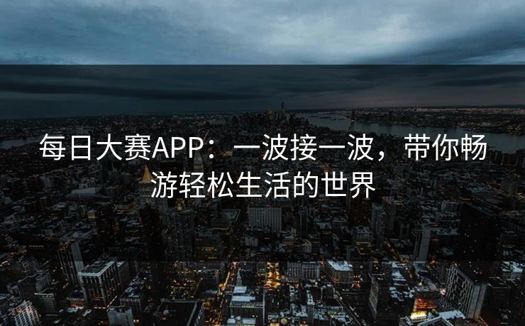 每日大赛APP：一波接一波，带你畅游轻松生活的世界