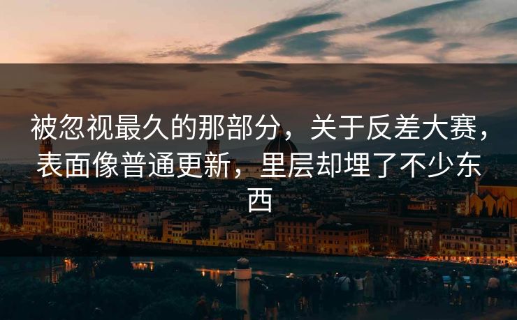 被忽视最久的那部分，关于反差大赛，表面像普通更新，里层却埋了不少东西