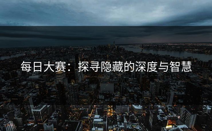 每日大赛：探寻隐藏的深度与智慧