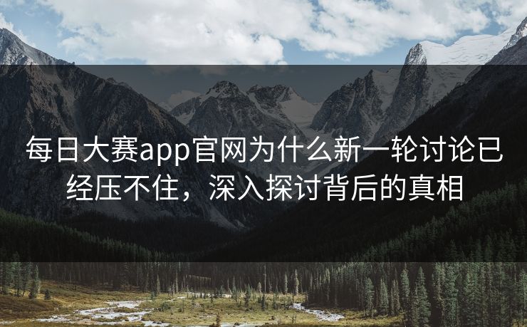 每日大赛app官网为什么新一轮讨论已经压不住，深入探讨背后的真相