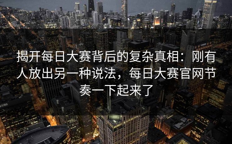 揭开每日大赛背后的复杂真相：刚有人放出另一种说法，每日大赛官网节奏一下起来了