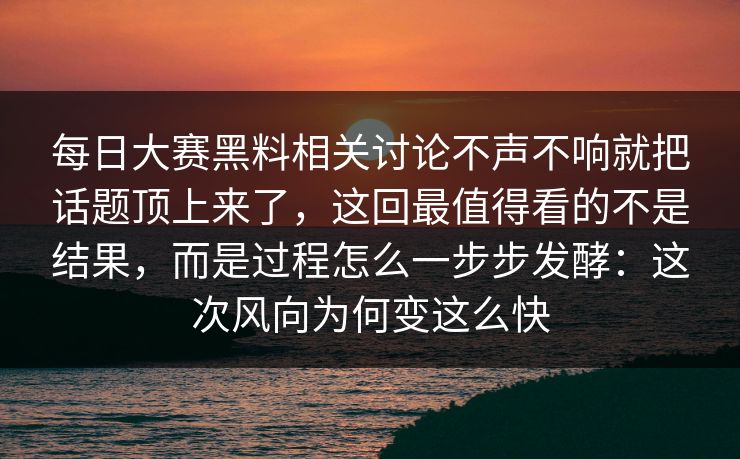 每日大赛黑料相关讨论不声不响就把话题顶上来了，这回最值得看的不是结果，而是过程怎么一步步发酵：这次风向为何变这么快