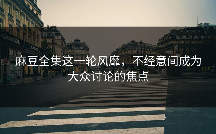麻豆全集这一轮风靡,不经意间成为大众讨论的焦点 麻豆全集这一轮风靡,不经意间成为大众讨论的焦点
