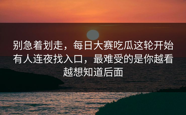 别急着划走,每日大赛吃瓜这轮开始有人连夜找入口,最难受的是你越看越想知道后面 别急着划走,每日大赛吃瓜这轮开始有人连夜找入口,最难受的是你越看越想知道后面