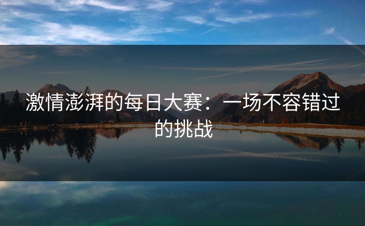 激情澎湃的每日大赛：一场不容错过的挑战
