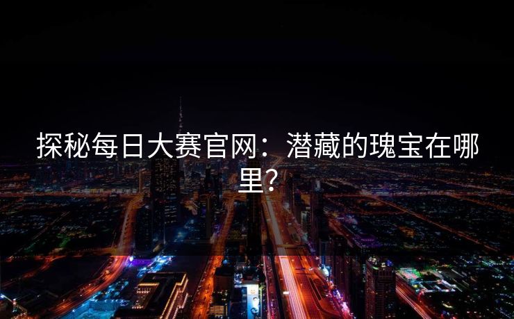探秘每日大赛官网:潜藏的瑰宝在哪里? 探秘每日大赛官网:潜藏的瑰宝在哪里?