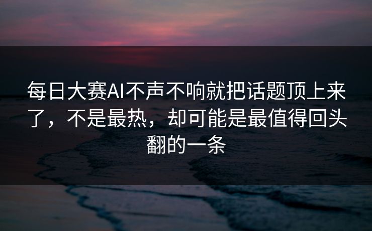 每日大赛AI不声不响就把话题顶上来了,不是最热,却可能是最值得回头翻的一条 每日大赛AI不声不响就把话题顶上来了,不是最热,却可能是最值得回头翻的一条