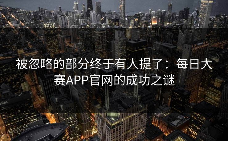 被忽略的部分终于有人提了：每日大赛APP官网的成功之谜