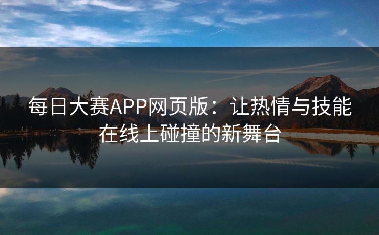每日大赛APP网页版：让热情与技能在线上碰撞的新舞台