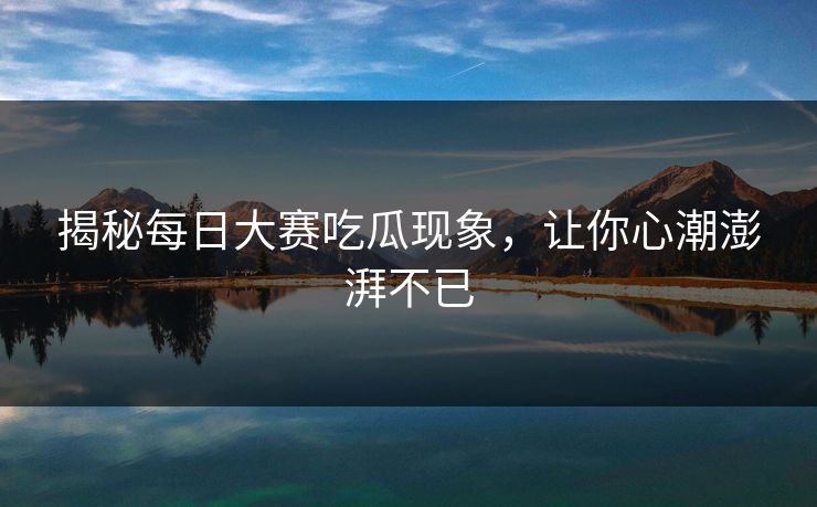 揭秘每日大赛吃瓜现象，让你心潮澎湃不已