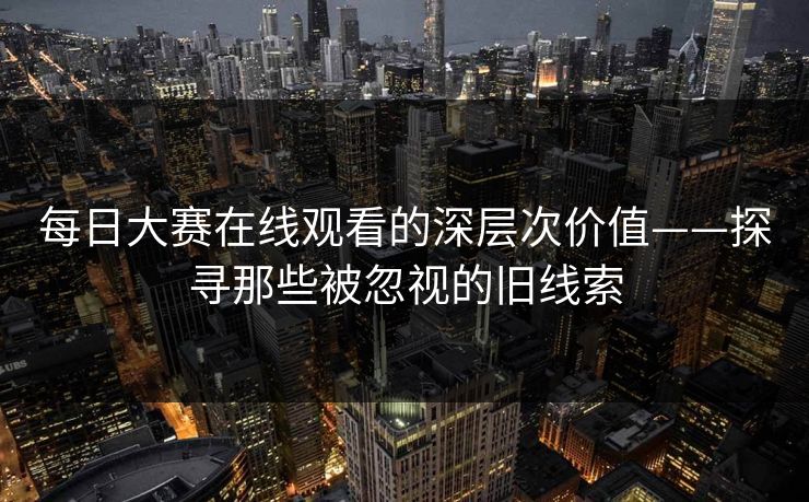 每日大赛在线观看的深层次价值——探寻那些被忽视的旧线索