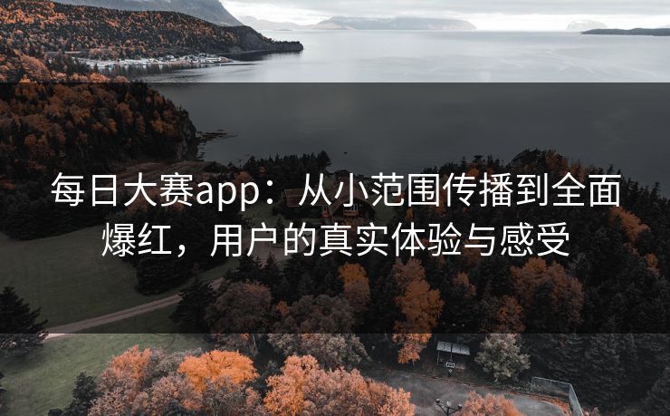 每日大赛app：从小范围传播到全面爆红，用户的真实体验与感受