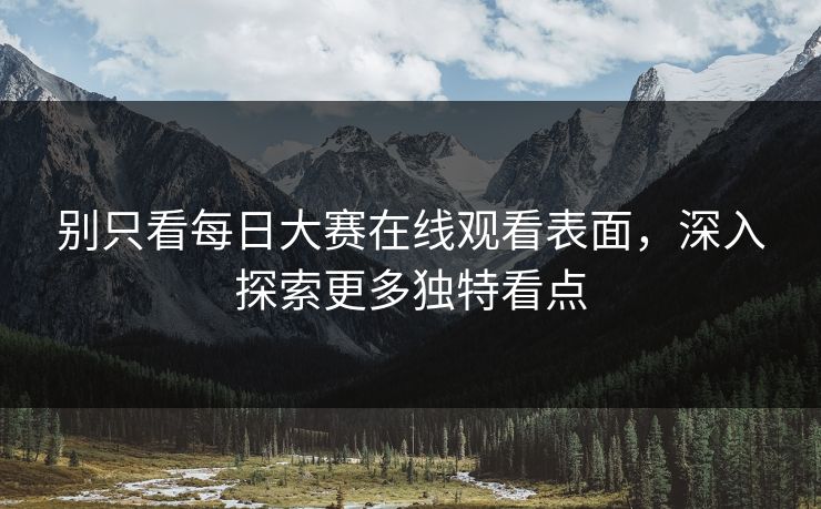 别只看每日大赛在线观看表面，深入探索更多独特看点