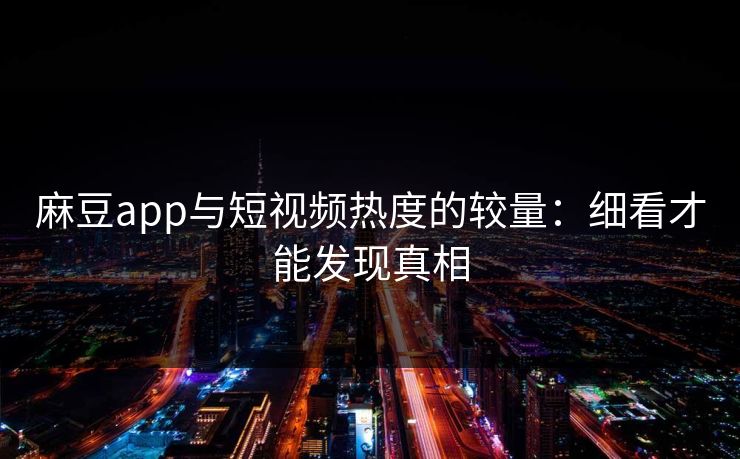 麻豆app与短视频热度的较量：细看才能发现真相